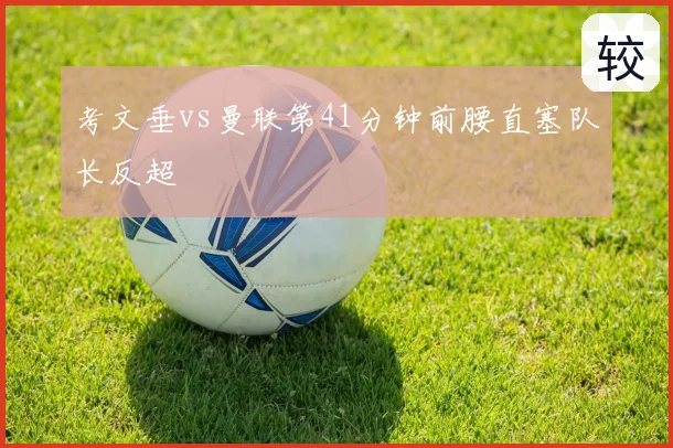 考文垂vs曼联第41分钟前腰直塞队长反超