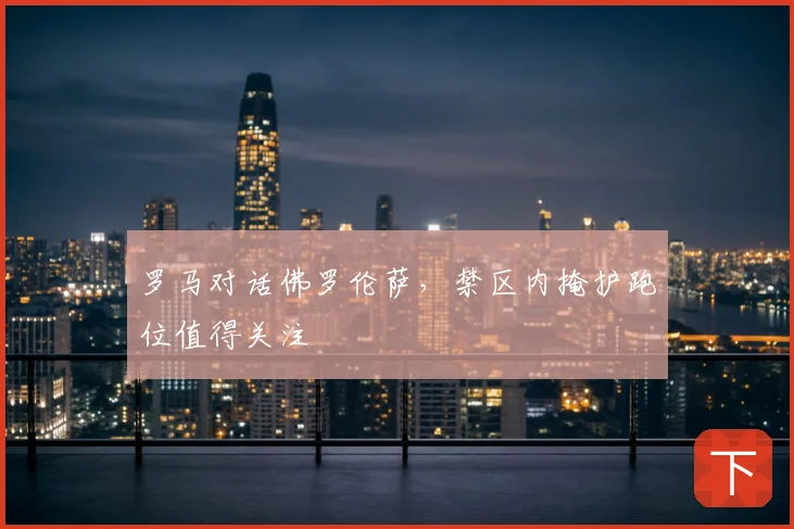 罗马对话佛罗伦萨，禁区内掩护跑位值得关注