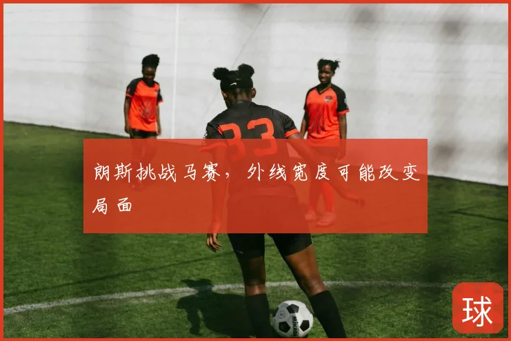 朗斯挑战马赛，外线宽度可能改变局面