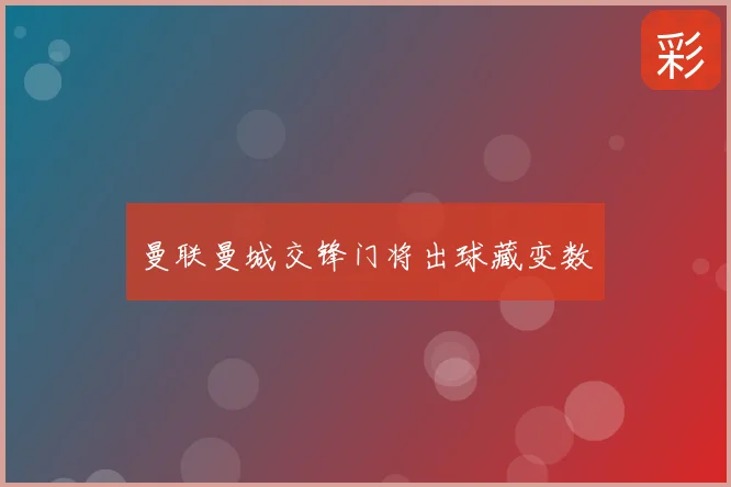 曼联曼城交锋门将出球藏变数